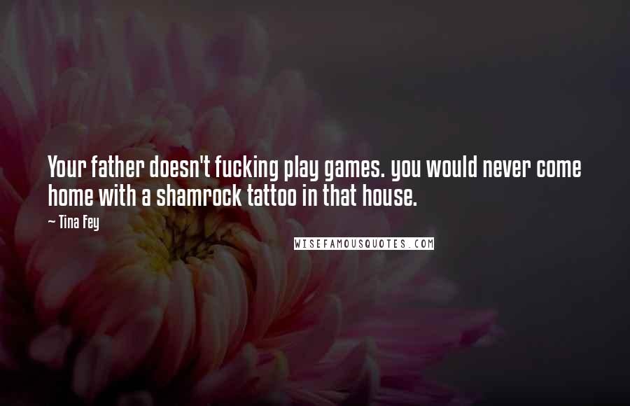 Tina Fey Quotes: Your father doesn't fucking play games. you would never come home with a shamrock tattoo in that house.
