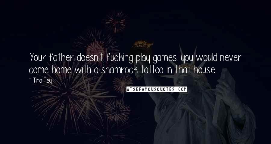 Tina Fey Quotes: Your father doesn't fucking play games. you would never come home with a shamrock tattoo in that house.