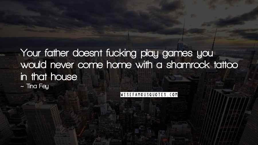 Tina Fey Quotes: Your father doesn't fucking play games. you would never come home with a shamrock tattoo in that house.