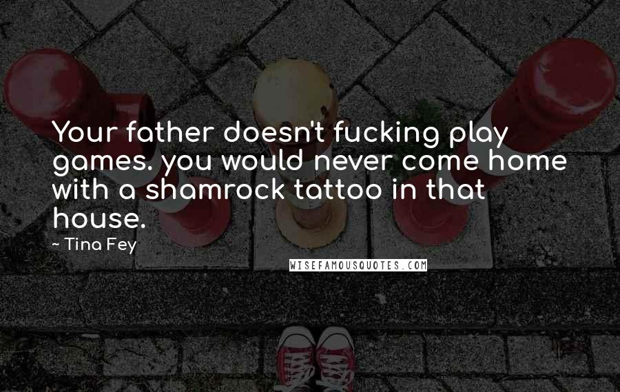 Tina Fey Quotes: Your father doesn't fucking play games. you would never come home with a shamrock tattoo in that house.