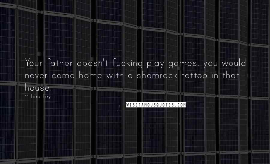 Tina Fey Quotes: Your father doesn't fucking play games. you would never come home with a shamrock tattoo in that house.