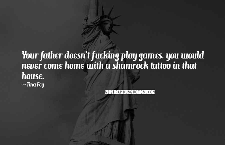 Tina Fey Quotes: Your father doesn't fucking play games. you would never come home with a shamrock tattoo in that house.