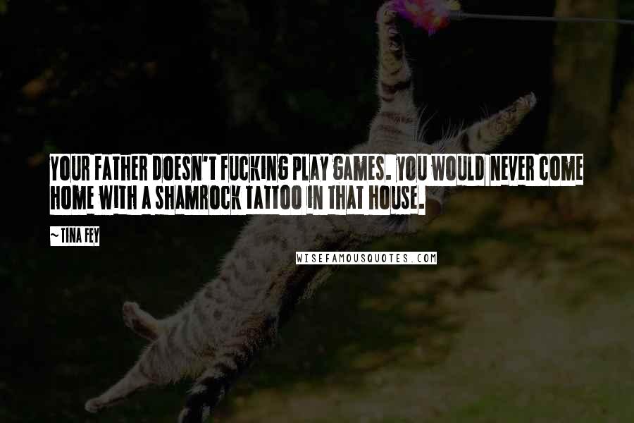 Tina Fey Quotes: Your father doesn't fucking play games. you would never come home with a shamrock tattoo in that house.