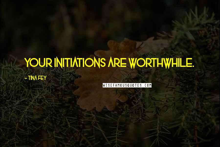 Tina Fey Quotes: Your initiations are worthwhile.