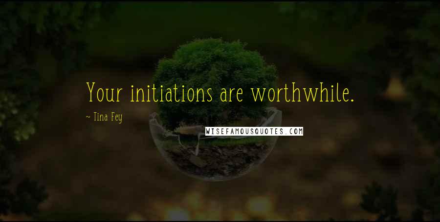 Tina Fey Quotes: Your initiations are worthwhile.