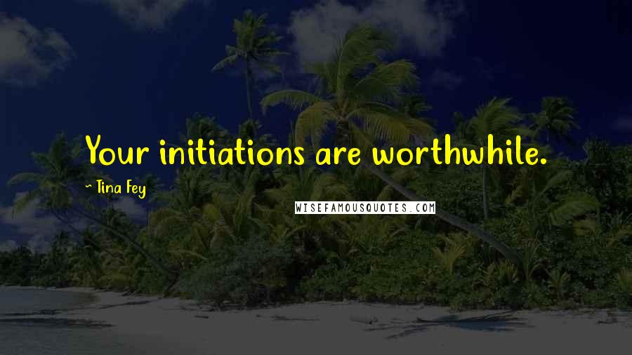 Tina Fey Quotes: Your initiations are worthwhile.