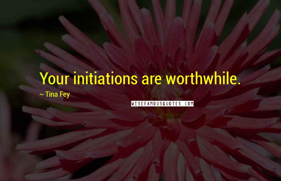 Tina Fey Quotes: Your initiations are worthwhile.