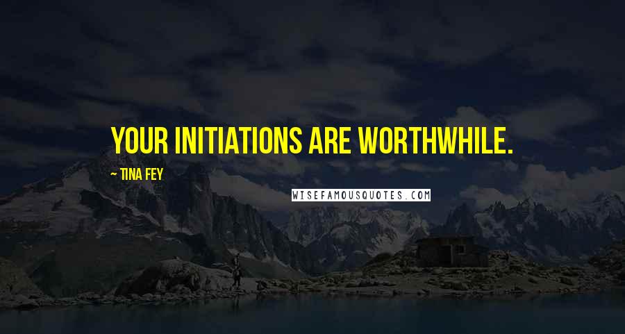 Tina Fey Quotes: Your initiations are worthwhile.