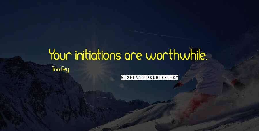 Tina Fey Quotes: Your initiations are worthwhile.