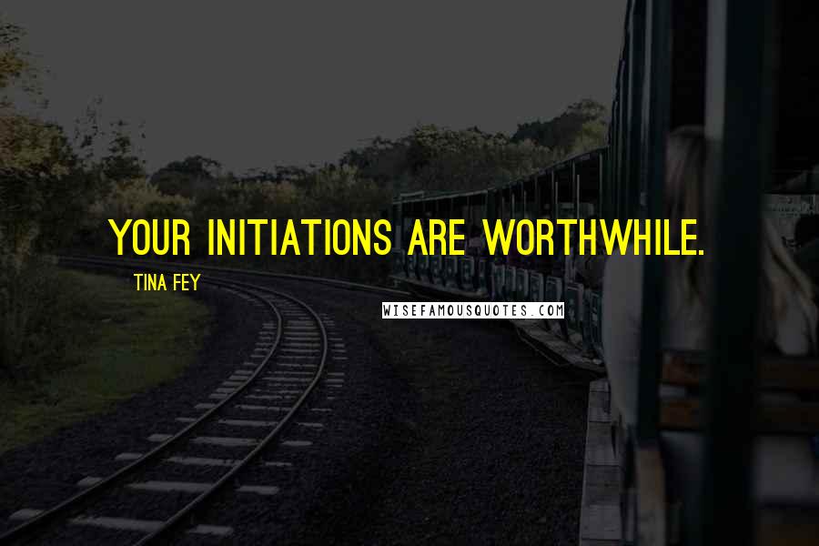 Tina Fey Quotes: Your initiations are worthwhile.