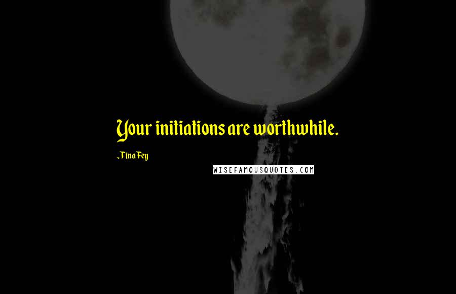 Tina Fey Quotes: Your initiations are worthwhile.