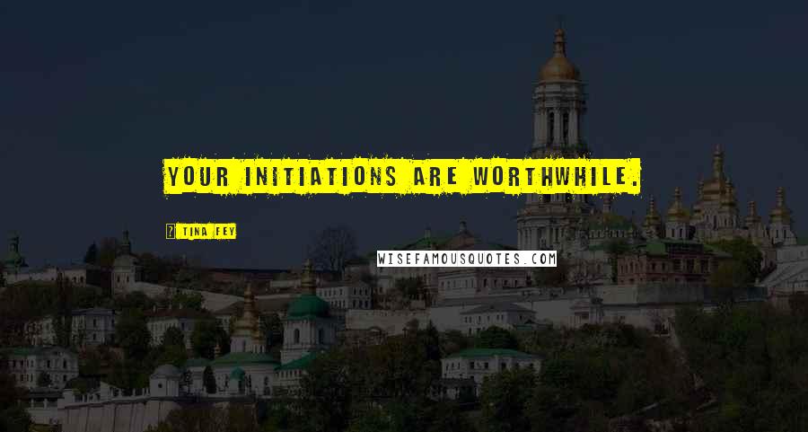 Tina Fey Quotes: Your initiations are worthwhile.