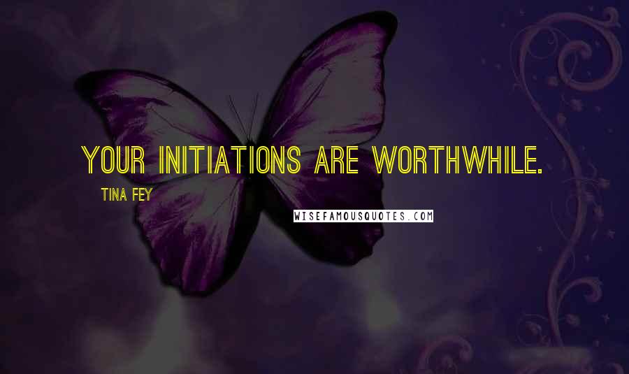 Tina Fey Quotes: Your initiations are worthwhile.