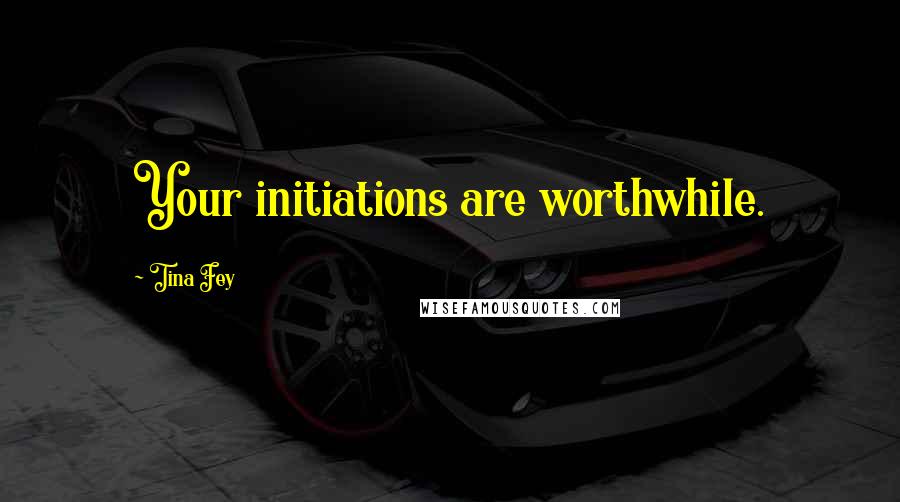 Tina Fey Quotes: Your initiations are worthwhile.