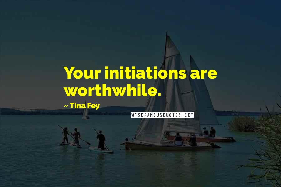Tina Fey Quotes: Your initiations are worthwhile.
