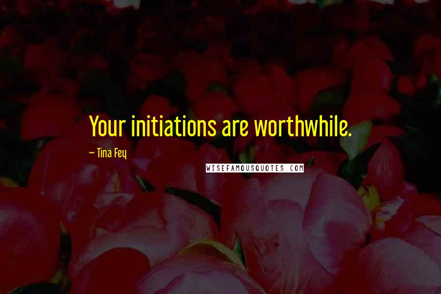 Tina Fey Quotes: Your initiations are worthwhile.