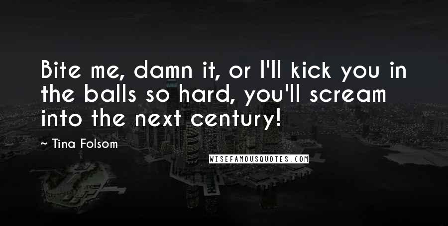 Tina Folsom Quotes: Bite me, damn it, or I'll kick you in the balls so hard, you'll scream into the next century!