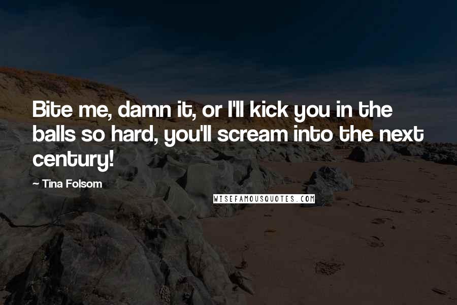 Tina Folsom Quotes: Bite me, damn it, or I'll kick you in the balls so hard, you'll scream into the next century!