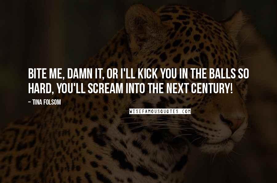 Tina Folsom Quotes: Bite me, damn it, or I'll kick you in the balls so hard, you'll scream into the next century!