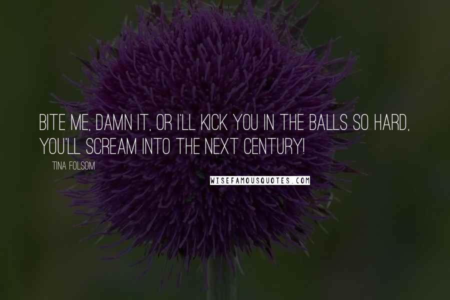 Tina Folsom Quotes: Bite me, damn it, or I'll kick you in the balls so hard, you'll scream into the next century!