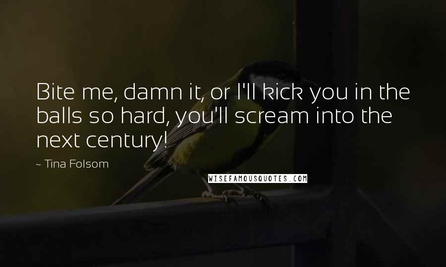 Tina Folsom Quotes: Bite me, damn it, or I'll kick you in the balls so hard, you'll scream into the next century!