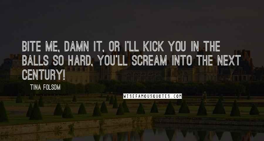 Tina Folsom Quotes: Bite me, damn it, or I'll kick you in the balls so hard, you'll scream into the next century!