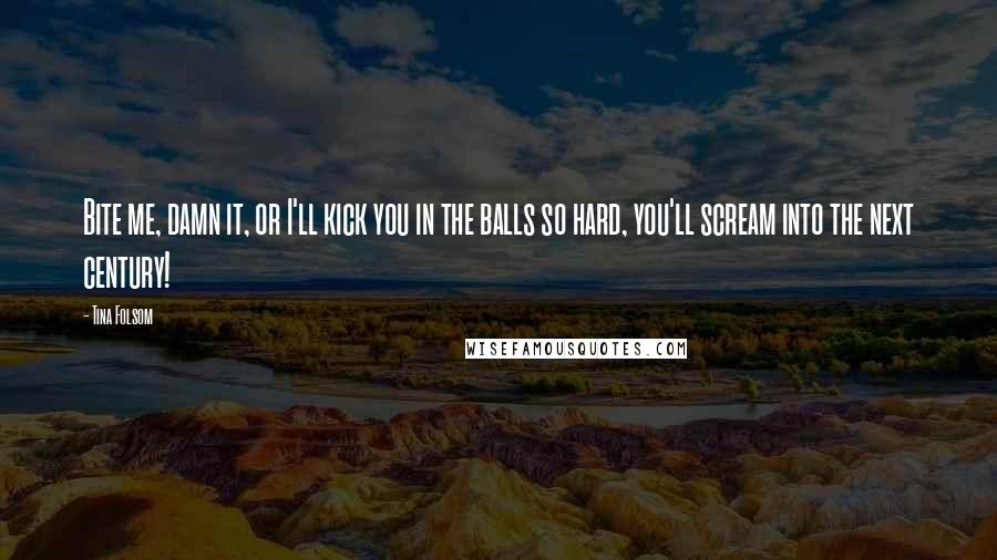 Tina Folsom Quotes: Bite me, damn it, or I'll kick you in the balls so hard, you'll scream into the next century!
