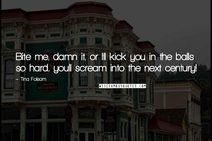 Tina Folsom Quotes: Bite me, damn it, or I'll kick you in the balls so hard, you'll scream into the next century!