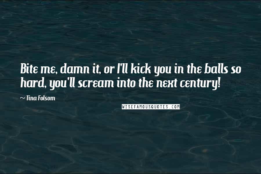 Tina Folsom Quotes: Bite me, damn it, or I'll kick you in the balls so hard, you'll scream into the next century!