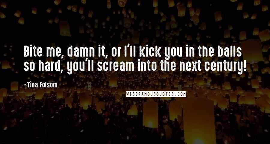 Tina Folsom Quotes: Bite me, damn it, or I'll kick you in the balls so hard, you'll scream into the next century!