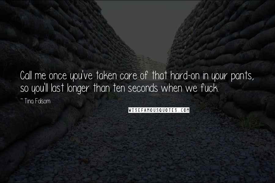 Tina Folsom Quotes: Call me once you've taken care of that hard-on in your pants, so you'll last longer than ten seconds when we fuck.
