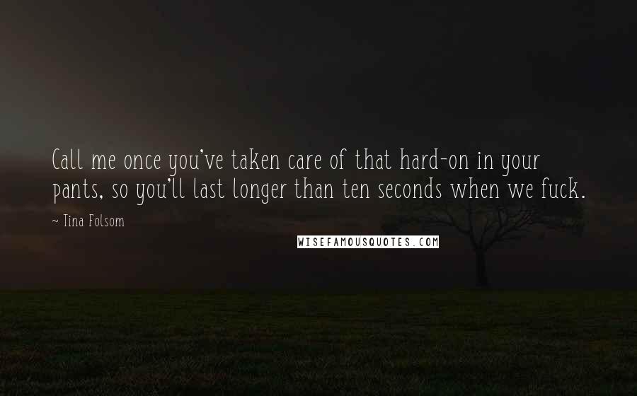 Tina Folsom Quotes: Call me once you've taken care of that hard-on in your pants, so you'll last longer than ten seconds when we fuck.