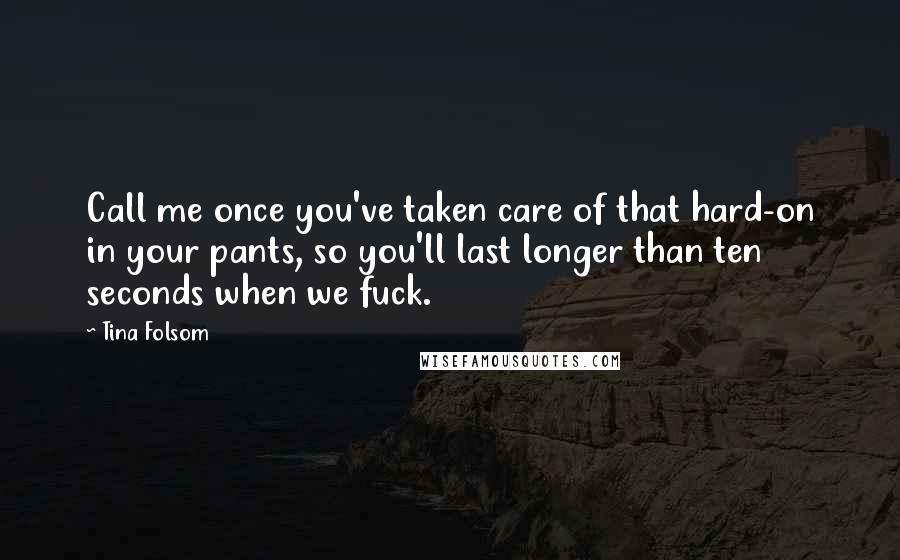 Tina Folsom Quotes: Call me once you've taken care of that hard-on in your pants, so you'll last longer than ten seconds when we fuck.