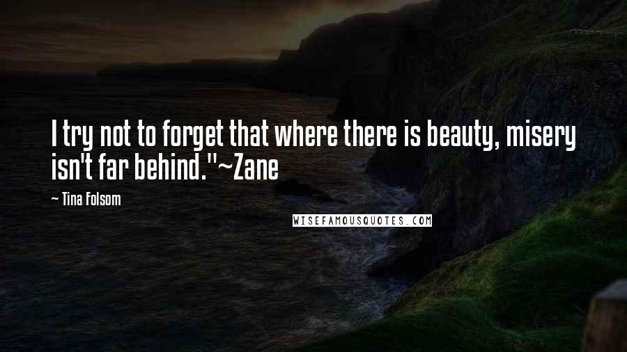 Tina Folsom Quotes: I try not to forget that where there is beauty, misery isn't far behind."~Zane