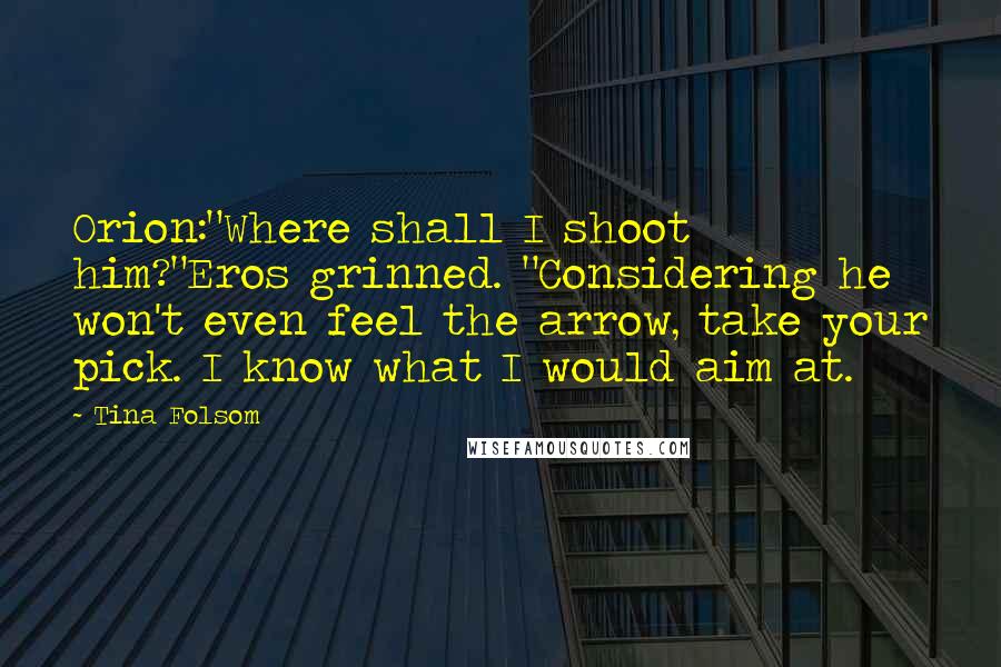 Tina Folsom Quotes: Orion:"Where shall I shoot him?"Eros grinned. "Considering he won't even feel the arrow, take your pick. I know what I would aim at.