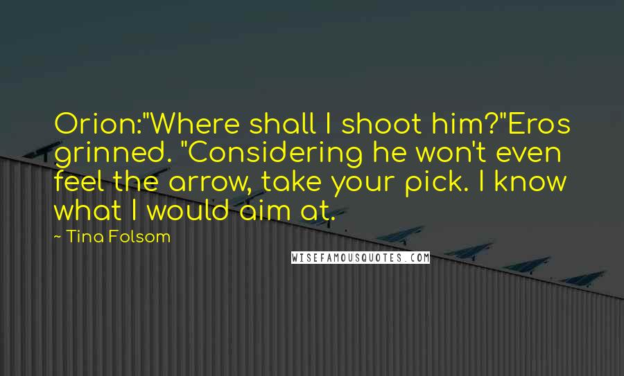 Tina Folsom Quotes: Orion:"Where shall I shoot him?"Eros grinned. "Considering he won't even feel the arrow, take your pick. I know what I would aim at.