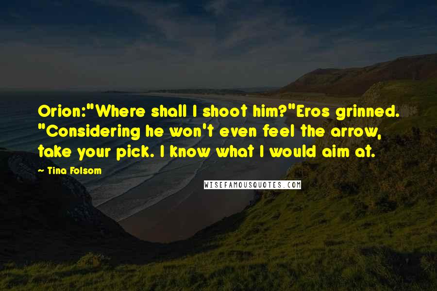 Tina Folsom Quotes: Orion:"Where shall I shoot him?"Eros grinned. "Considering he won't even feel the arrow, take your pick. I know what I would aim at.