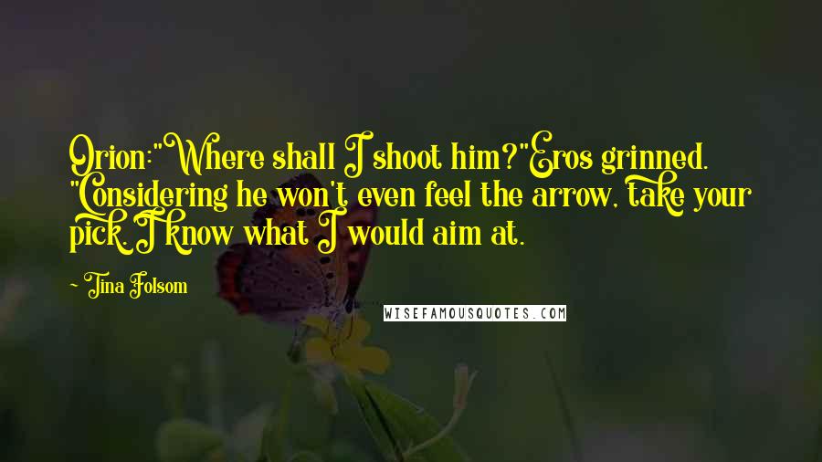 Tina Folsom Quotes: Orion:"Where shall I shoot him?"Eros grinned. "Considering he won't even feel the arrow, take your pick. I know what I would aim at.