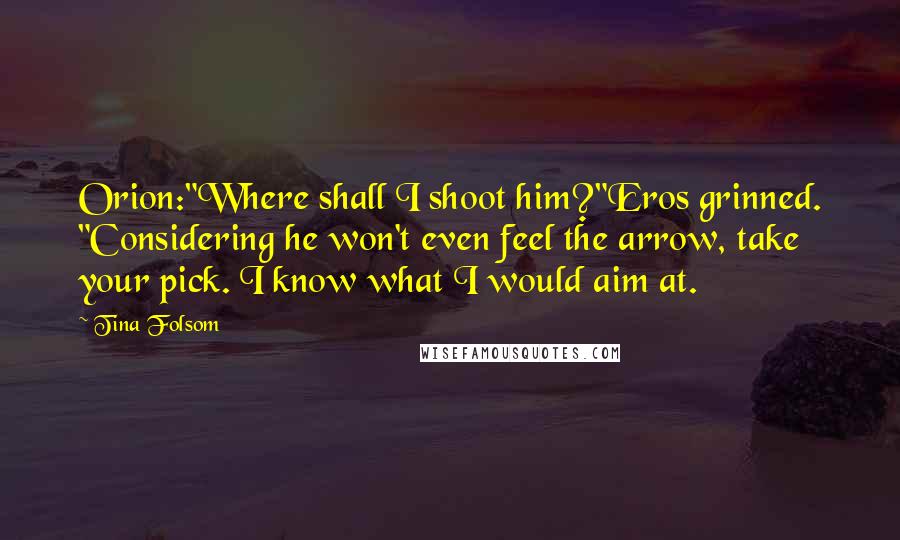 Tina Folsom Quotes: Orion:"Where shall I shoot him?"Eros grinned. "Considering he won't even feel the arrow, take your pick. I know what I would aim at.