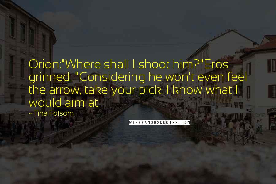 Tina Folsom Quotes: Orion:"Where shall I shoot him?"Eros grinned. "Considering he won't even feel the arrow, take your pick. I know what I would aim at.