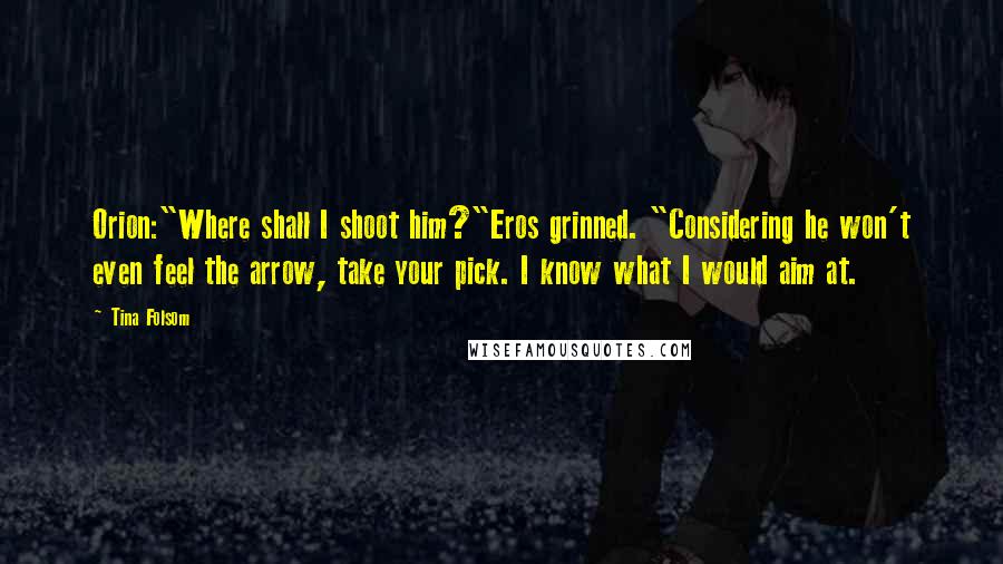 Tina Folsom Quotes: Orion:"Where shall I shoot him?"Eros grinned. "Considering he won't even feel the arrow, take your pick. I know what I would aim at.