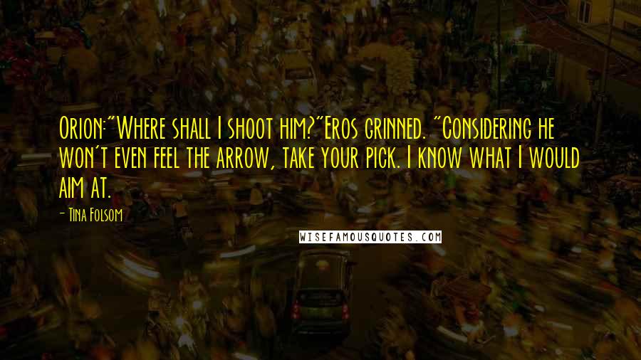Tina Folsom Quotes: Orion:"Where shall I shoot him?"Eros grinned. "Considering he won't even feel the arrow, take your pick. I know what I would aim at.