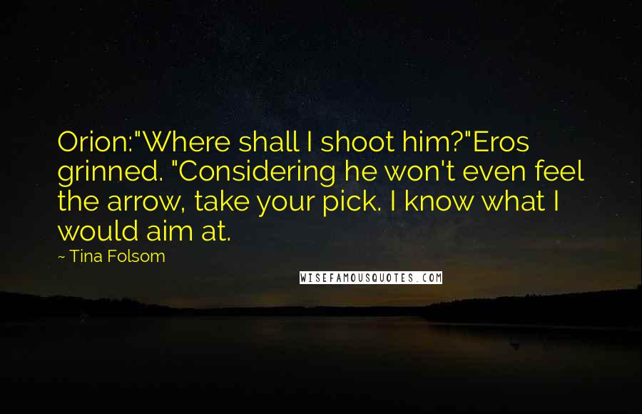 Tina Folsom Quotes: Orion:"Where shall I shoot him?"Eros grinned. "Considering he won't even feel the arrow, take your pick. I know what I would aim at.