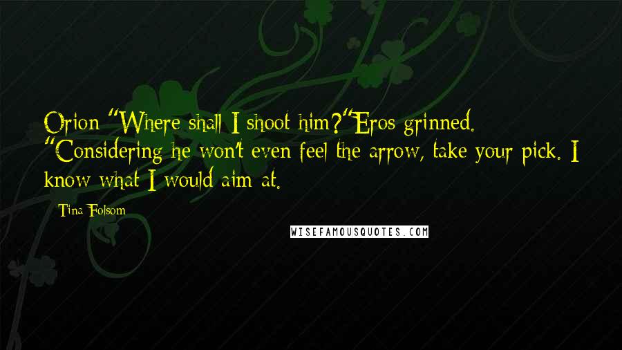 Tina Folsom Quotes: Orion:"Where shall I shoot him?"Eros grinned. "Considering he won't even feel the arrow, take your pick. I know what I would aim at.