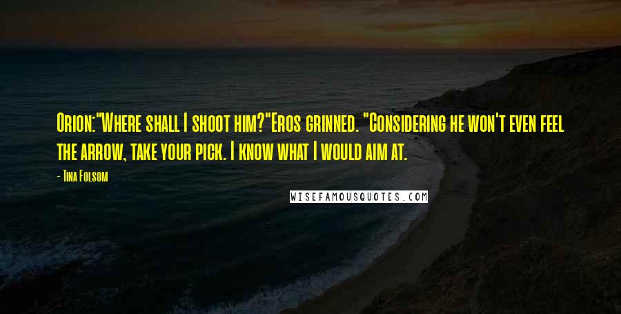 Tina Folsom Quotes: Orion:"Where shall I shoot him?"Eros grinned. "Considering he won't even feel the arrow, take your pick. I know what I would aim at.