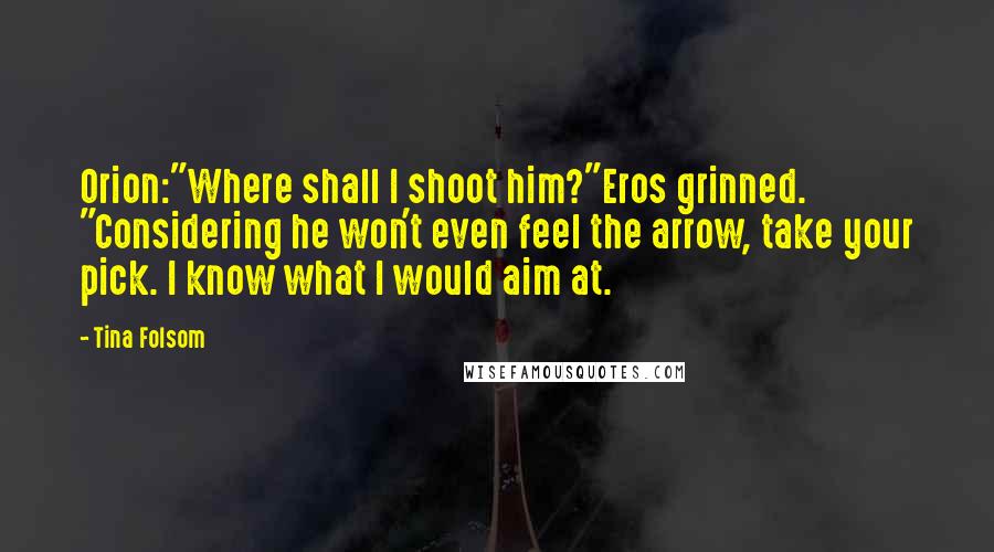 Tina Folsom Quotes: Orion:"Where shall I shoot him?"Eros grinned. "Considering he won't even feel the arrow, take your pick. I know what I would aim at.