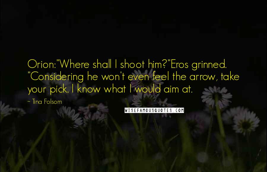 Tina Folsom Quotes: Orion:"Where shall I shoot him?"Eros grinned. "Considering he won't even feel the arrow, take your pick. I know what I would aim at.