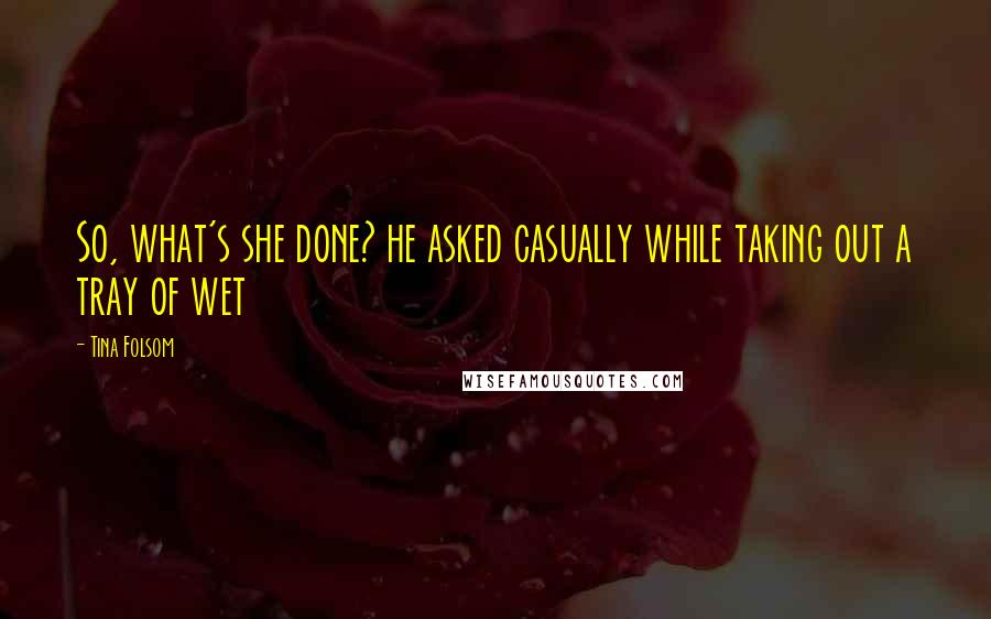 Tina Folsom Quotes: So, what's she done? he asked casually while taking out a tray of wet