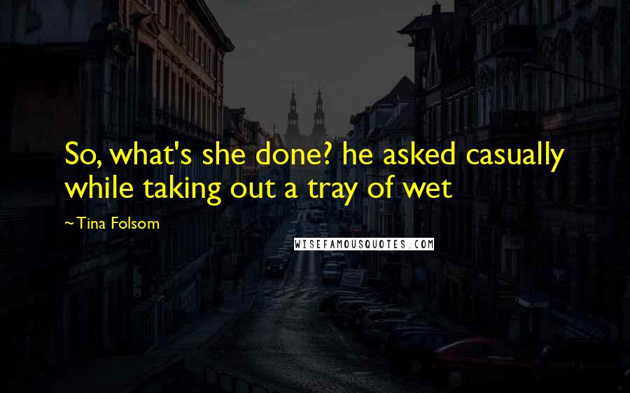Tina Folsom Quotes: So, what's she done? he asked casually while taking out a tray of wet