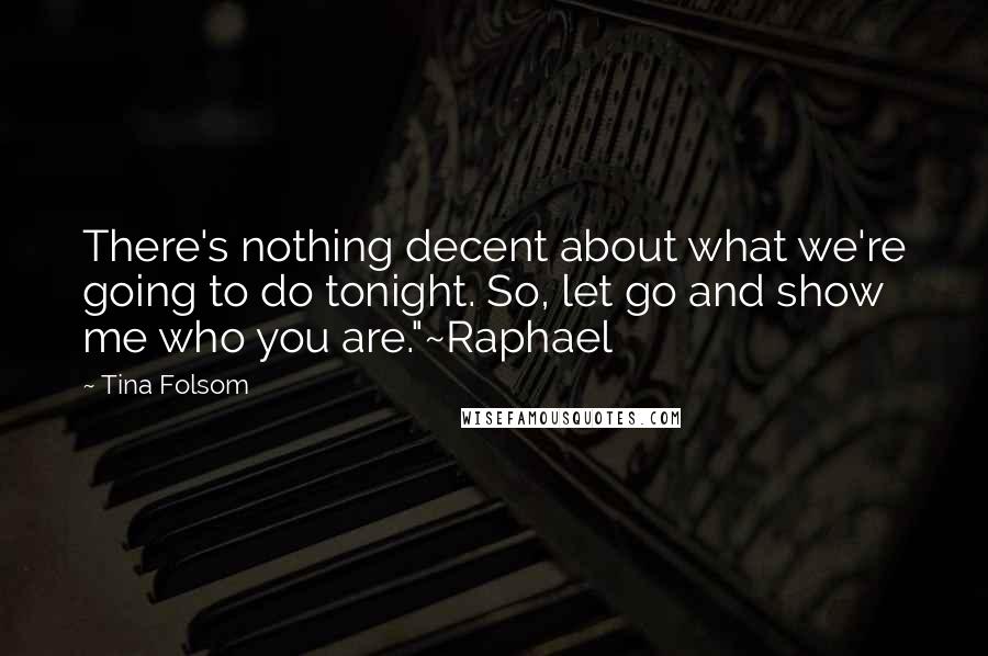 Tina Folsom Quotes: There's nothing decent about what we're going to do tonight. So, let go and show me who you are."~Raphael